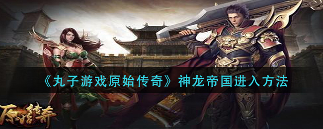 《丸子游戏原始传奇》神龙帝国进入方法