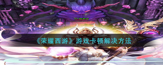 《荣耀西游》游戏卡顿解决方法