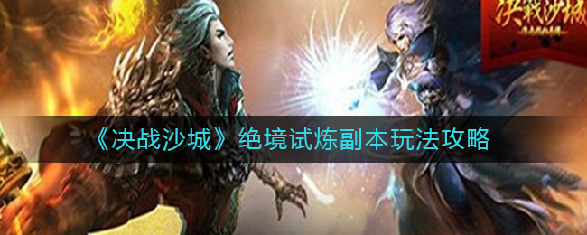 《决战沙城》绝境试炼副本玩法攻略