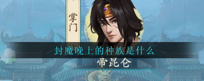 《封仙之怒》封魔晚上的种族介绍