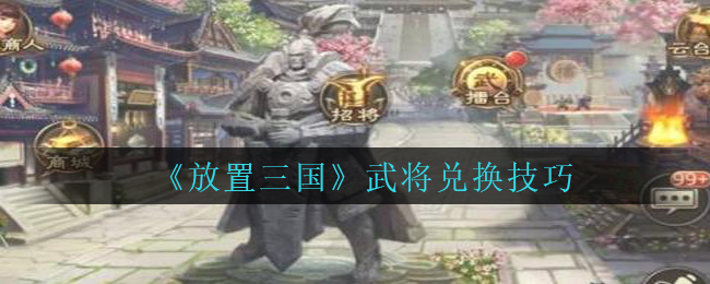 《放置三国》武将兑换技巧