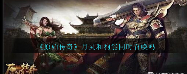 《原始传奇》月灵和狗能同时召唤吗