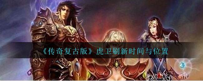 《传奇复古版》虎卫刷新时间与位置