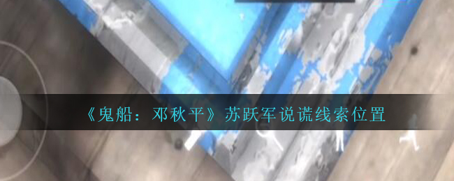 《鬼船：邓秋平》二级线索——苏跃军说谎