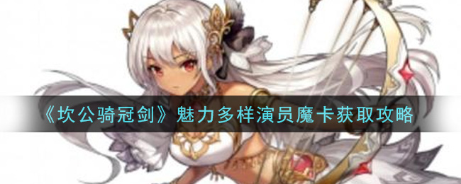 《坎公骑冠剑》魅力多样演员魔卡获取攻略