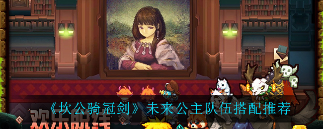 《坎公骑冠剑》未来公主队伍搭配推荐