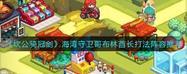 《坎公骑冠剑》海湾守卫哥布林酋长打法阵容推荐