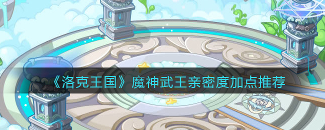 《洛克王国》魔神武王亲密度加点推荐