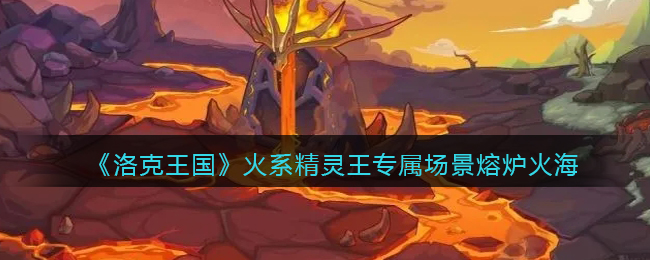 《洛克王国》火系精灵王专属场景熔炉火海介绍