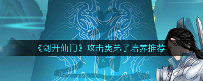 《剑开仙门》攻击类弟子培养推荐
