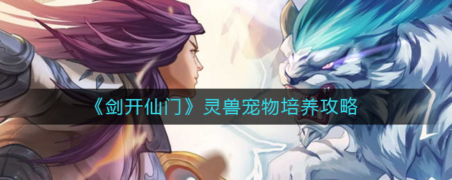 《剑开仙门》灵兽宠物培养攻略