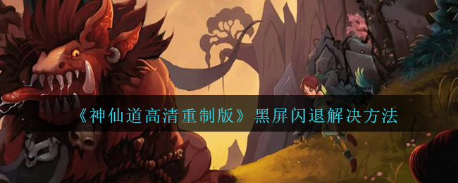 《神仙道高清重制版》黑屏闪退解决方法