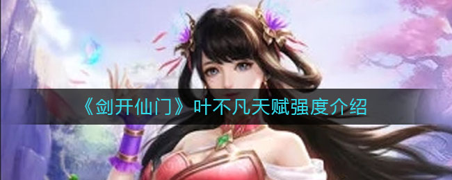 《剑开仙门》叶不凡天赋强度介绍