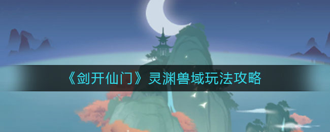 《剑开仙门》灵渊兽域玩法攻略