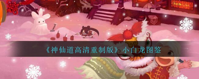 《神仙道高清重制版》小白龙图鉴