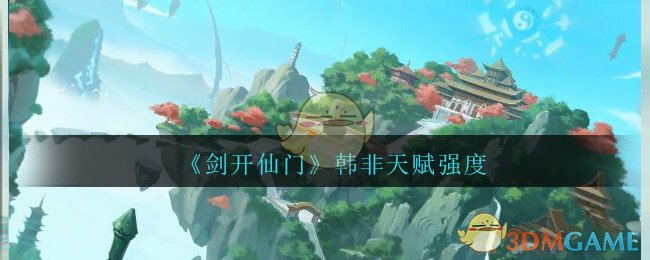 《剑开仙门》韩非天赋强度分享