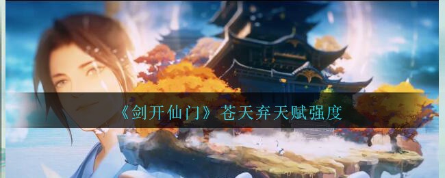 《剑开仙门》苍天弃天赋强度分享