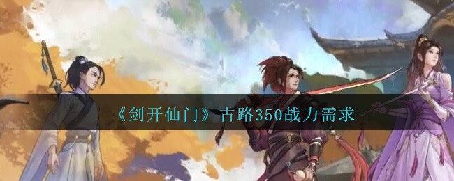 《剑开仙门》古路350战力需求