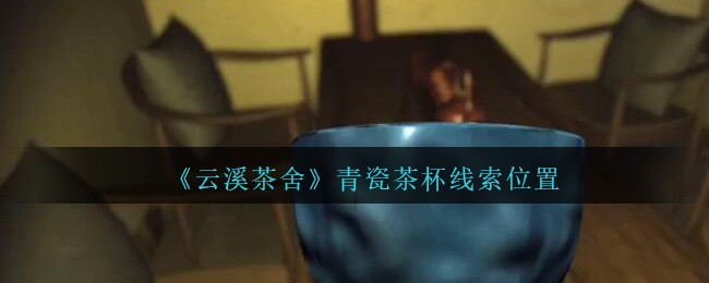 《孙美琪疑案：云溪茶舍》五级线索——青瓷茶杯