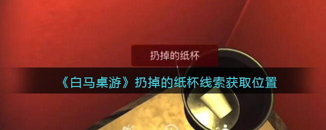 《孙美琪疑案：白马桌游》五级线索——扔掉的纸杯