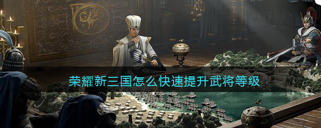 荣耀新三国怎么快速提升武将等级