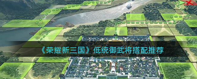 《荣耀新三国》低统御武将搭配推荐