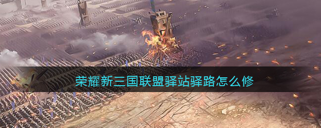 荣耀新三国联盟驿站驿路怎么修