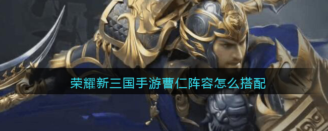 荣耀新三国手游曹仁阵容怎么搭配