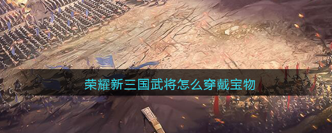 荣耀新三国武将怎么穿戴宝物