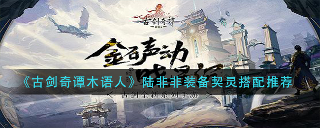 《古剑奇谭木语人》陆非非装备契灵搭配推荐
