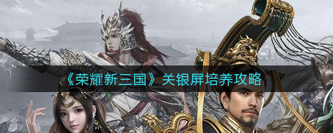 《荣耀新三国》关银屏培养攻略