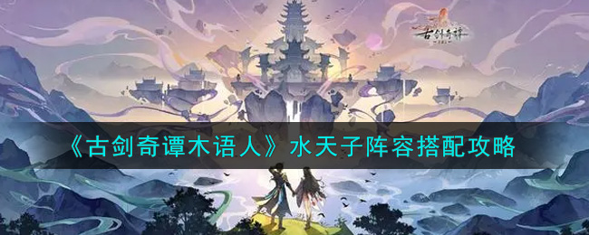 《古剑奇谭木语人》水天子阵容搭配攻略