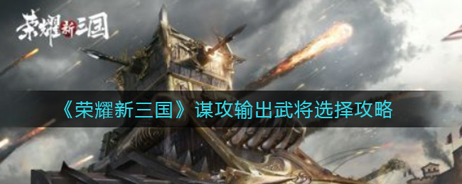 《荣耀新三国》谋攻输出武将选择攻略