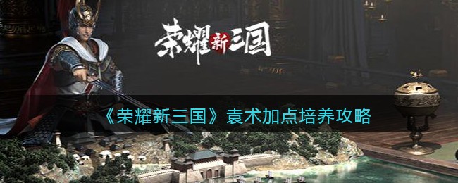 《荣耀新三国》袁术加点培养攻略