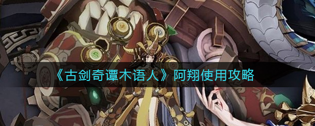《古剑奇谭木语人》阿翔使用攻略