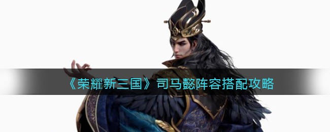 《荣耀新三国》司马懿阵容搭配攻略
