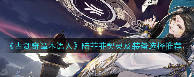 《古剑奇谭木语人》陆菲菲契灵及装备选择推荐