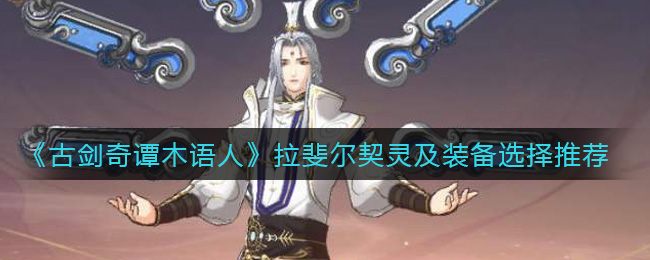 《古剑奇谭木语人》拉斐尔契灵及装备选择推荐