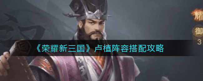 《荣耀新三国》卢植阵容搭配攻略