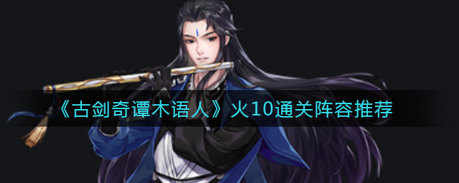 《古剑奇谭木语人》火10通关阵容推荐