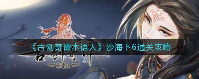 《古剑奇谭木语人》沙海下6通关攻略