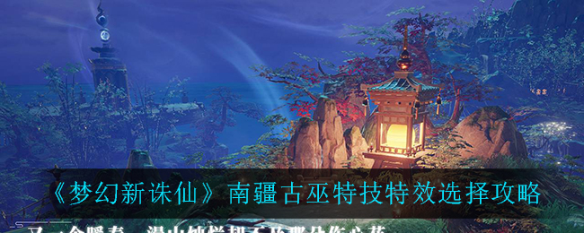 《梦幻新诛仙》南疆古巫特技特效选择攻略