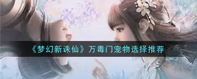 《梦幻新诛仙》万毒门宠物选择推荐
