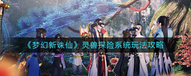 《梦幻新诛仙》灵兽探险系统玩法攻略