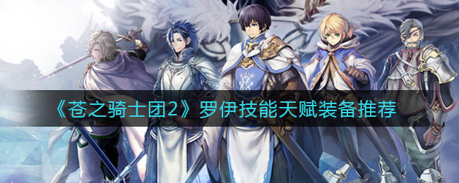《苍之骑士团2》罗伊技能天赋装备推荐