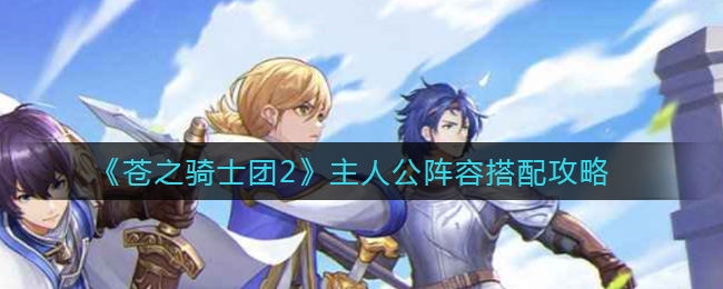 《苍之骑士团2》主人公阵容搭配攻略