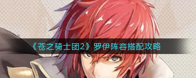 《苍之骑士团2》罗伊阵容搭配推荐