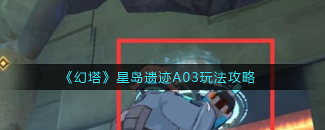 《幻塔》星岛遗迹A03玩法攻略