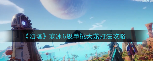 《幻塔》寒冰6级单挑大龙打法攻略
