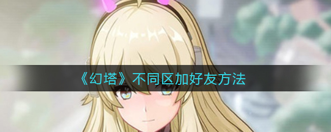 《幻塔》不同区加好友方法